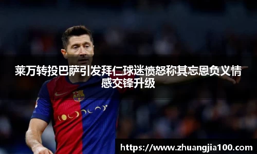 莱万转投巴萨引发拜仁球迷愤怒称其忘恩负义情感交锋升级