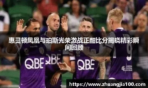 惠灵顿凤凰与珀斯光荣激战正酣比分揭晓精彩瞬间回顾
